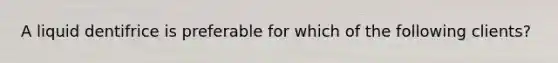 A liquid dentifrice is preferable for which of the following clients?