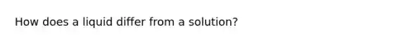 How does a liquid differ from a solution?