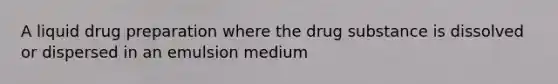 A liquid drug preparation where the drug substance is dissolved or dispersed in an emulsion medium