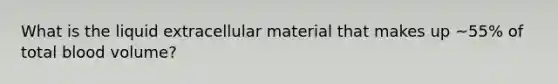 What is the liquid extracellular material that makes up ~55% of total blood volume?