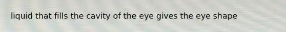 liquid that fills the cavity of the eye gives the eye shape