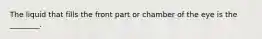 The liquid that fills the front part or chamber of the eye is the​ ________.