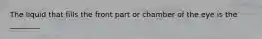 The liquid that fills the front part or chamber of the eye is the​ ________