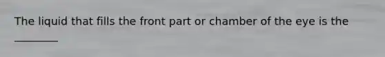The liquid that fills the front part or chamber of the eye is the​ ________