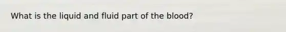 What is the liquid and fluid part of the blood?