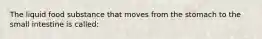 The liquid food substance that moves from the stomach to the small intestine is called: