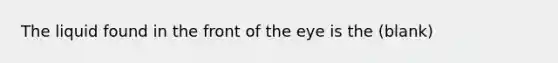 The liquid found in the front of the eye is the (blank)