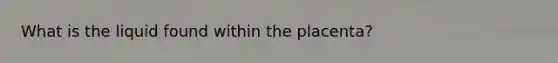 What is the liquid found within the placenta?