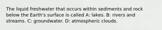 The liquid freshwater that occurs within sediments and rock below the Earth's surface is called A: lakes. B: rivers and streams. C: groundwater. D: atmospheric clouds.