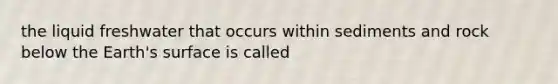 the liquid freshwater that occurs within sediments and rock below the Earth's surface is called