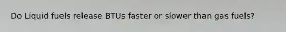 Do Liquid fuels release BTUs faster or slower than gas fuels?