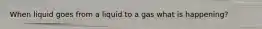 When liquid goes from a liquid to a gas what is happening?