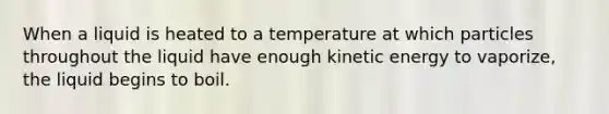 When a liquid is heated to a temperature at which particles throughout the liquid have enough kinetic energy to vaporize, the liquid begins to boil.