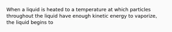 When a liquid is heated to a temperature at which particles throughout the liquid have enough kinetic energy to vaporize, the liquid begins to