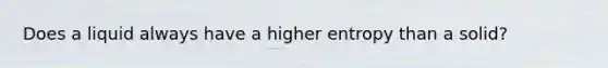 Does a liquid always have a higher entropy than a solid?