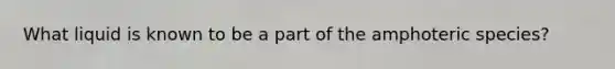 What liquid is known to be a part of the amphoteric species?