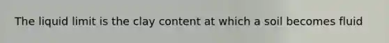 The liquid limit is the clay content at which a soil becomes fluid