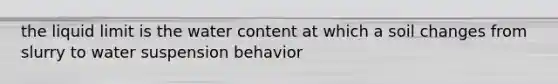 the liquid limit is the water content at which a soil changes from slurry to water suspension behavior