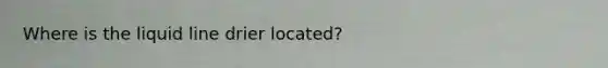 Where is the liquid line drier located?