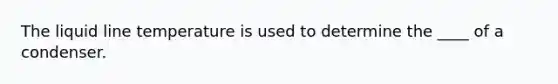 The liquid line temperature is used to determine the ____ of a condenser.