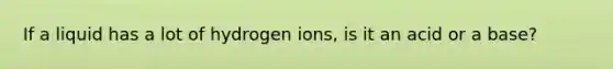 If a liquid has a lot of hydrogen ions, is it an acid or a base?