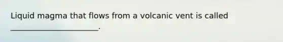 Liquid magma that flows from a volcanic vent is called ______________________.