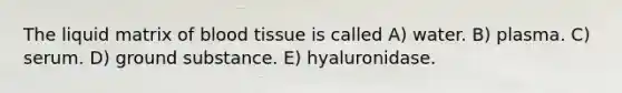 The liquid matrix of blood tissue is called A) water. B) plasma. C) serum. D) ground substance. E) hyaluronidase.