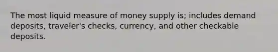 The most liquid measure of money supply is; includes demand deposits, traveler's checks, currency, and other checkable deposits.