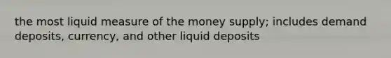 the most liquid measure of the money supply; includes demand deposits, currency, and other liquid deposits