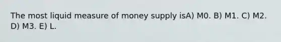 The most liquid measure of money supply isA) M0. B) M1. C) M2. D) M3. E) L.