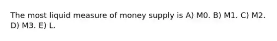 The most liquid measure of money supply is A) M0. B) M1. C) M2. D) M3. E) L.