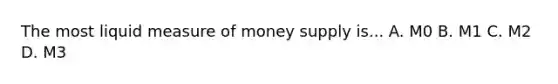 The most liquid measure of money supply is... A. M0 B. M1 C. M2 D. M3