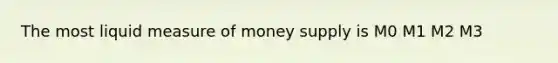 The most liquid measure of money supply is M0 M1 M2 M3