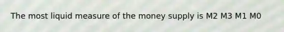 The most liquid measure of the money supply is M2 M3 M1 M0