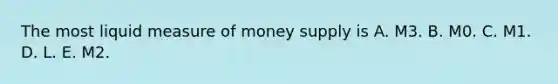 The most liquid measure of money supply is A. M3. B. M0. C. M1. D. L. E. M2.