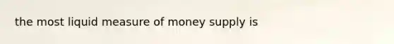 the most liquid measure of money supply is