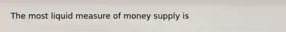 The most liquid measure of money supply is