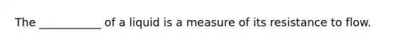 The ___________ of a liquid is a measure of its resistance to flow.