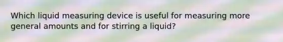 Which liquid measuring device is useful for measuring more general amounts and for stirring a liquid?