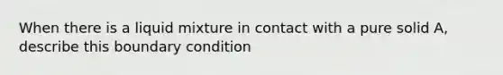 When there is a liquid mixture in contact with a pure solid A, describe this boundary condition