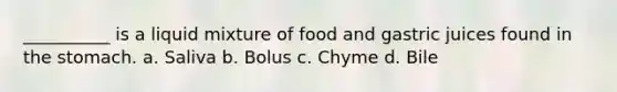 __________ is a liquid mixture of food and gastric juices found in <a href='https://www.questionai.com/knowledge/kLccSGjkt8-the-stomach' class='anchor-knowledge'>the stomach</a>. a. Saliva b. Bolus c. Chyme d. Bile