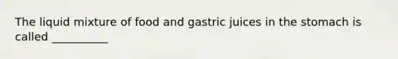 The liquid mixture of food and gastric juices in the stomach is called __________