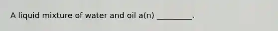 A liquid mixture of water and oil a(n) _________.