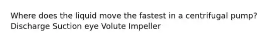 Where does the liquid move the fastest in a centrifugal pump? Discharge Suction eye Volute Impeller