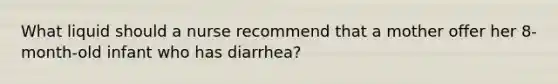 What liquid should a nurse recommend that a mother offer her 8-month-old infant who has diarrhea?