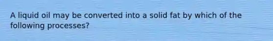 A liquid oil may be converted into a solid fat by which of the following processes?