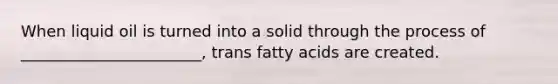 When liquid oil is turned into a solid through the process of _______________________, trans fatty acids are created.