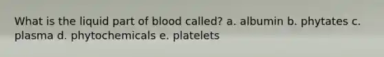 What is the liquid part of blood called? a. albumin b. phytates c. plasma d. phytochemicals e. platelets