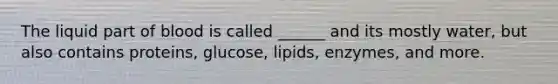 The liquid part of blood is called ______ and its mostly water, but also contains proteins, glucose, lipids, enzymes, and more.