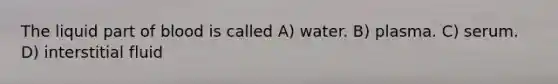 The liquid part of blood is called A) water. B) plasma. C) serum. D) interstitial fluid